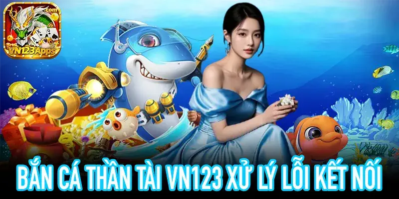 Khắc phục lỗi kết nối bắn cá thần tài VN123 an toàn & nhanh