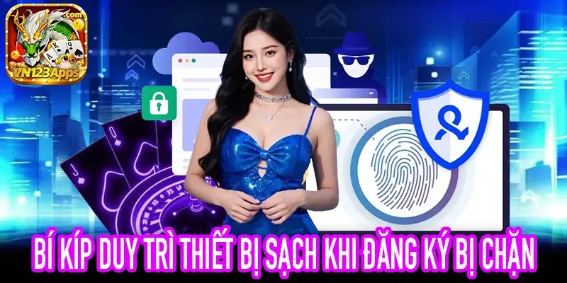 Mẹo duy trì tín nhiệm thiết bị tránh đăng ký bị chặn