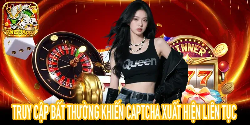 Truy cập bất thường khiến người dùng phải xác minh Captcha nhiều lần liên tiếp